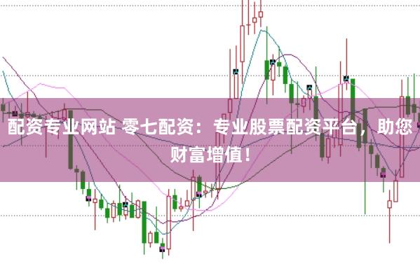 配资专业网站 零七配资：专业股票配资平台，助您财富增值！