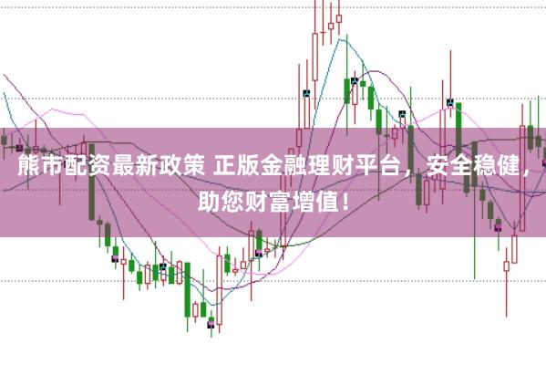熊市配资最新政策 正版金融理财平台,安全稳健,助您财富增值!