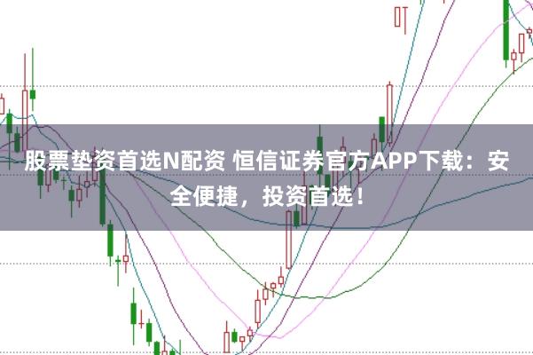 股票垫资首选N配资 恒信证券官方APP下载:安全便捷,投资首选!