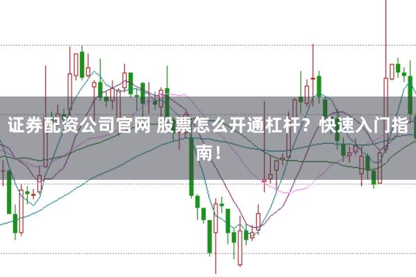 证券配资公司官网 股票怎么开通杠杆？快速入门指南！