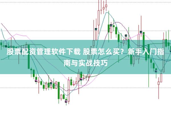 股票配资管理软件下载 股票怎么买？新手入门指南与实战技巧