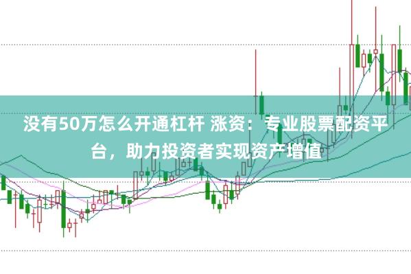 没有50万怎么开通杠杆 涨资：专业股票配资平台，助力投资者实现资产增值