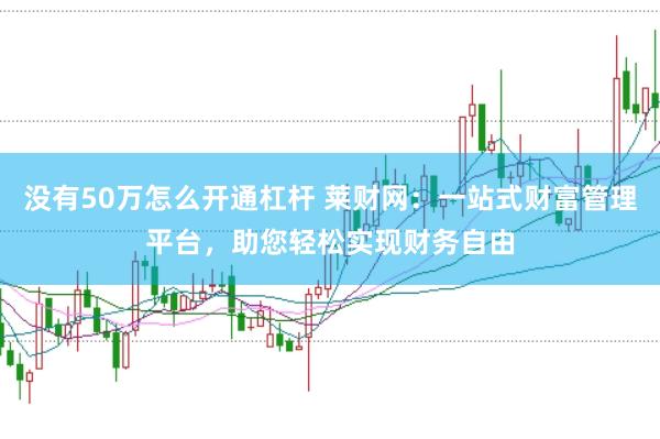 没有50万怎么开通杠杆 莱财网:一站式财富管理平台,助您轻松实现财务自由