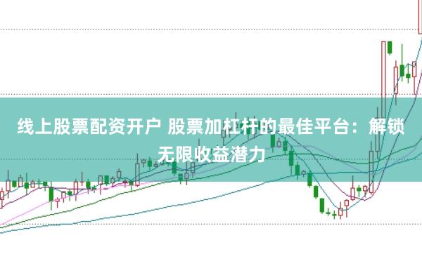 线上股票配资开户 股票加杠杆的最佳平台：解锁无限收益潜力