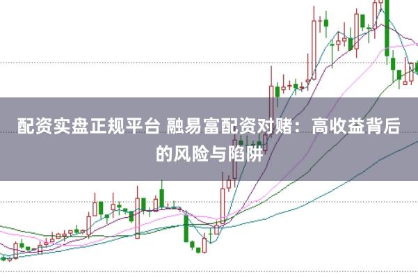 配资实盘正规平台 融易富配资对赌：高收益背后的风险与陷阱