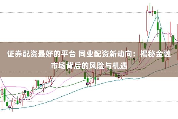 证券配资最好的平台 同业配资新动向：揭秘金融市场背后的风险与机遇