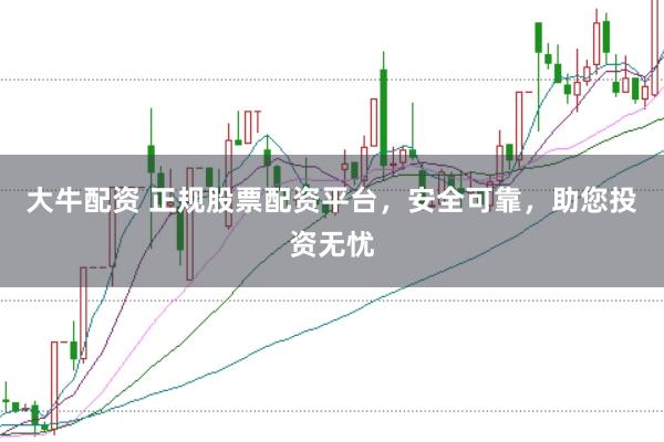 大牛配资 正规股票配资平台,安全可靠,助您投资无忧
