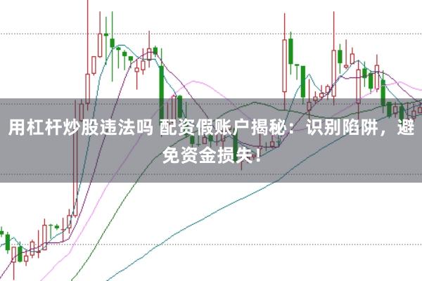 用杠杆炒股违法吗 配资假账户揭秘：识别陷阱，避免资金损失！