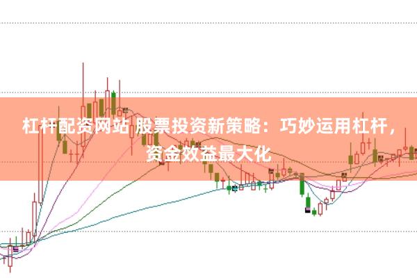 杠杆配资网站 股票投资新策略：巧妙运用杠杆，资金效益最大化