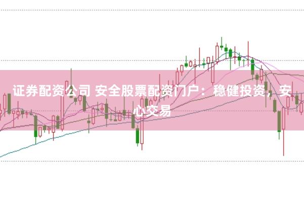 证券配资公司 安全股票配资门户：稳健投资，安心交易