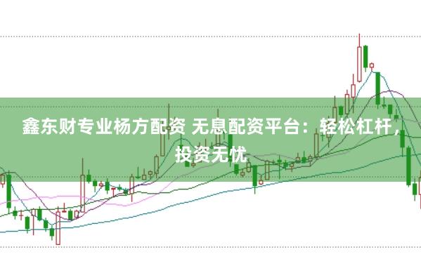 鑫东财专业杨方配资 无息配资平台：轻松杠杆，投资无忧
