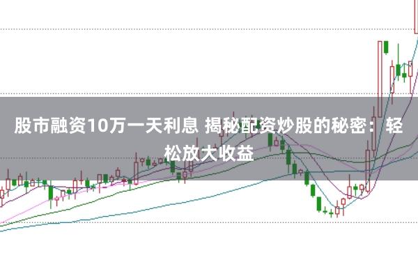 股市融资10万一天利息 揭秘配资炒股的秘密:轻松放大收益