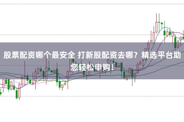 股票配资哪个最安全 打新股配资去哪？精选平台助您轻松申购！
