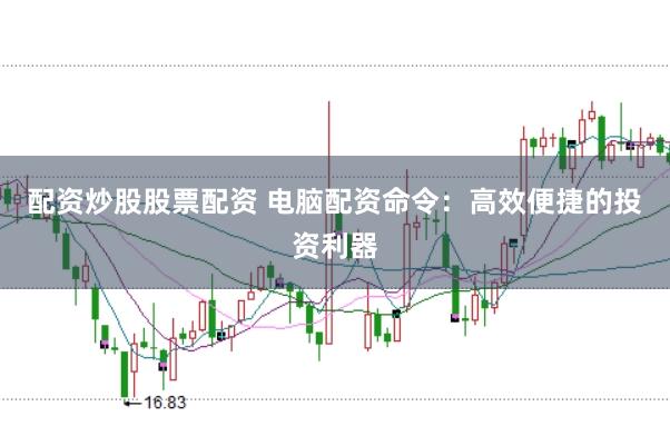 配资炒股股票配资 电脑配资命令：高效便捷的投资利器