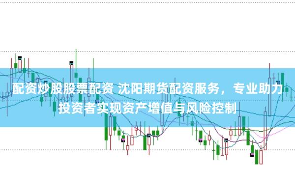 配资炒股股票配资 沈阳期货配资服务，专业助力投资者实现资产增值与风险控制