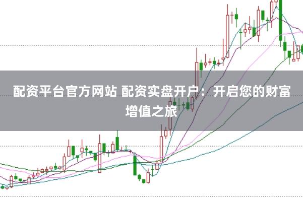 配资平台官方网站 配资实盘开户：开启您的财富增值之旅