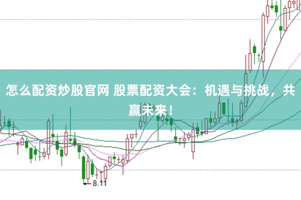 怎么配资炒股官网 股票配资大会：机遇与挑战，共赢未来！