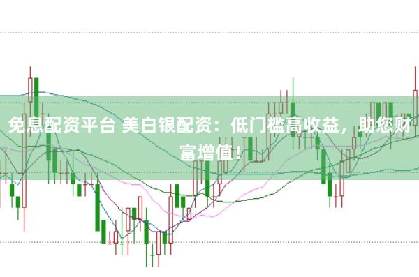 免息配资平台 美白银配资：低门槛高收益，助您财富增值！