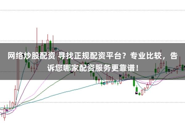 网络炒股配资 寻找正规配资平台？专业比较，告诉您哪家配资服务更靠谱！