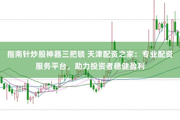 指南针炒股神器三把锁 天津配资之家：专业配资服务平台，助力投资者稳健盈利