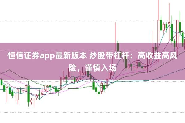 恒信证券app最新版本 炒股带杠杆：高收益高风险，谨慎入场