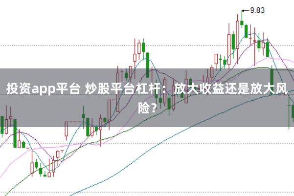 投资app平台 炒股平台杠杆：放大收益还是放大风险？