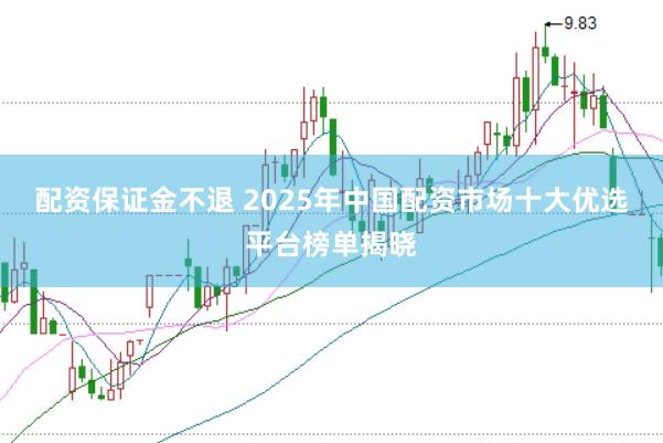 配资保证金不退 2025年中国配资市场十大优选平台榜单揭晓