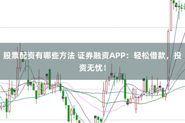 股票配资有哪些方法 证券融资APP：轻松借款，投资无忧！