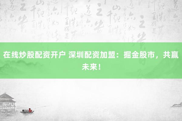 在线炒股配资开户 深圳配资加盟：掘金股市，共赢未来！