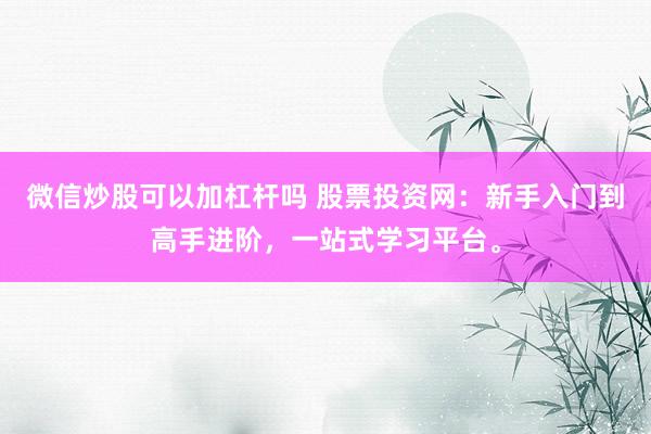 微信炒股可以加杠杆吗 股票投资网:新手入门到高手进阶,一站式学习平台。