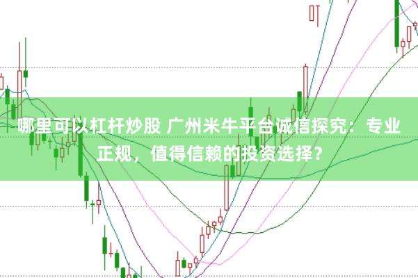 哪里可以杠杆炒股 广州米牛平台诚信探究:专业正规,值得信赖的投资选择?