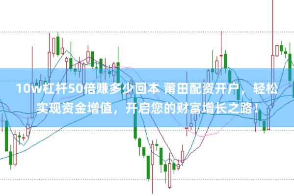 10w杠杆50倍赚多少回本 莆田配资开户,轻松实现资金增值,开启您的财富增长之路!