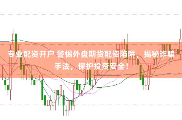 专业配资开户 警惕外盘期货配资陷阱，揭秘诈骗手法，保护投资安全！