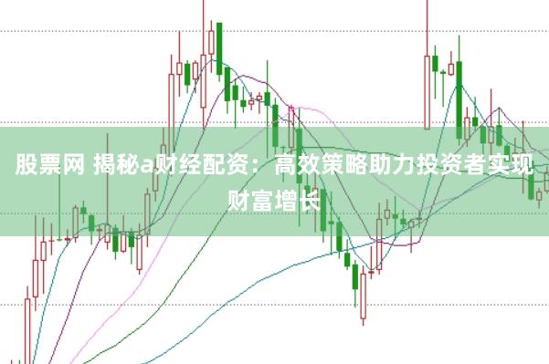 股票网 揭秘a财经配资：高效策略助力投资者实现财富增长