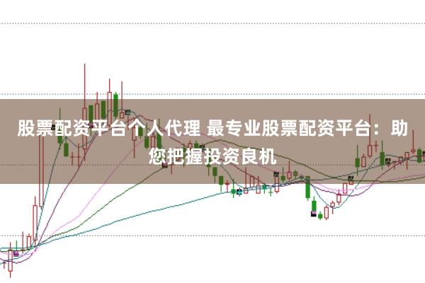 股票配资平台个人代理 最专业股票配资平台:助您把握投资良机