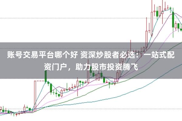 账号交易平台哪个好 资深炒股者必选：一站式配资门户，助力股市投资腾飞