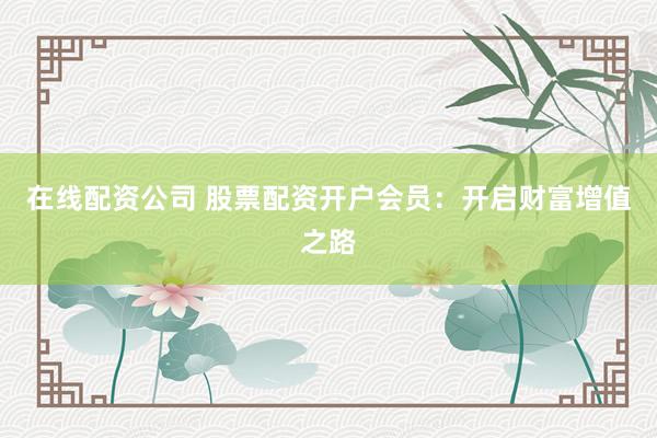 在线配资公司 股票配资开户会员:开启财富增值之路