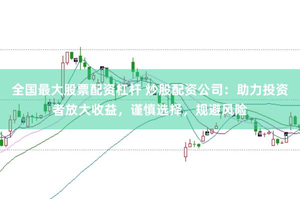 全国最大股票配资杠杆 炒股配资公司:助力投资者放大收益,谨慎选择,规避风险