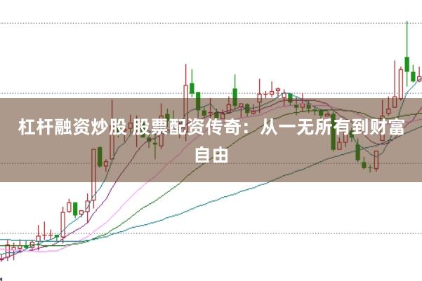 杠杆融资炒股 股票配资传奇：从一无所有到财富自由