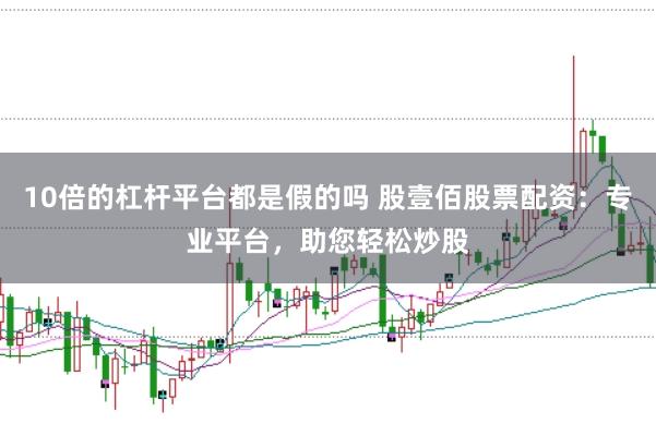 10倍的杠杆平台都是假的吗 股壹佰股票配资:专业平台,助您轻松炒股