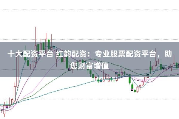 十大配资平台 红韵配资：专业股票配资平台，助您财富增值