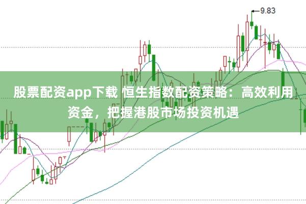 股票配资app下载 恒生指数配资策略:高效利用资金,把握港股市场投资机遇