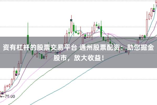 资有杠杆的股票交易平台 通州股票配资：助您掘金股市，放大收益！
