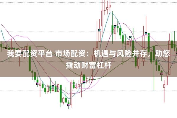 我要配资平台 市场配资：机遇与风险并存，助您撬动财富杠杆