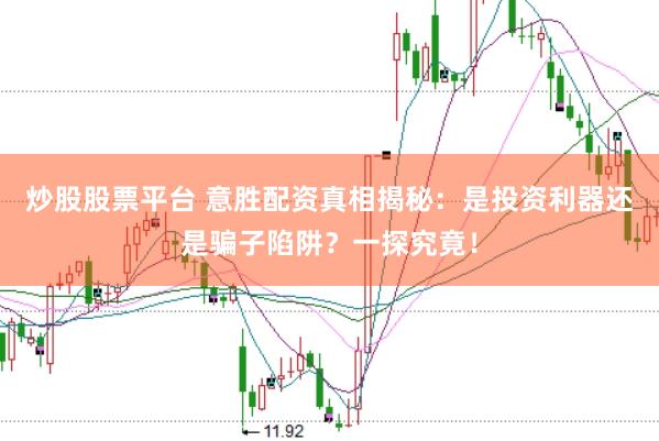 炒股股票平台 意胜配资真相揭秘:是投资利器还是骗子陷阱?一探究竟!