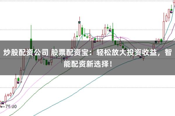 炒股配资公司 股票配资宝:轻松放大投资收益,智能配资新选择!