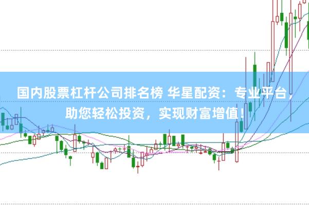 国内股票杠杆公司排名榜 华星配资:专业平台,助您轻松投资,实现财富增值!