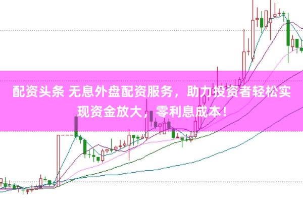 配资头条 无息外盘配资服务，助力投资者轻松实现资金放大，零利息成本！
