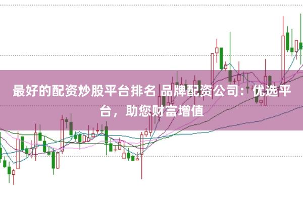 最好的配资炒股平台排名 品牌配资公司:优选平台,助您财富增值