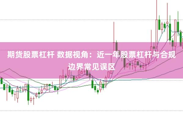 期货股票杠杆 数据视角:近一年股票杠杆与合规边界常见误区